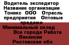 Водитель-экспедитор › Название организации ­ Тоникс, ООО › Отрасль предприятия ­ Оптовые продажи › Минимальный оклад ­ 50 000 - Все города Работа » Вакансии   . Ростовская обл.,Новошахтинск г.